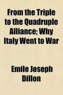 From The Triple To The Quadruple Alliance; Why Italy Went To War di Emile Joseph Dillon edito da General Books Llc