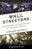 Wall Streeters: The Creators and Corruptors of American Finance di Edward Morris edito da COLUMBIA UNIV PR