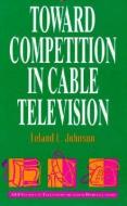 Toward Competition in Cable Television di Leland L. Johnson, William J. Baumol, J. Gregory Sidak edito da MIT PR