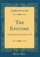 The Epitome: Lehigh University; November, 1875 (Classic Reprint) di Sophomore Class edito da Forgotten Books