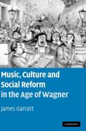 Music, Culture and Social Reform in the Age of Wagner di James Garratt edito da Cambridge University Press