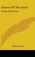 Echoes Of The Anvil: Songs And Poems di WILLIAM WILSON edito da Kessinger Publishing