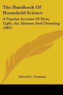 The Handbook Of Household Science: A Popular Account Of Heat, Light, Air, Aliment And Cleansing (1865) di Edward L. Youmans edito da Kessinger Publishing, Llc