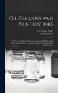 Oil Colours and Printers' Inks: A Practical Handbook Treating of Linseed Oil, Boiled Oil, Paints, Artists' Colours, Lampblack and Printers' Inks, Blac di Louis Edgar Andés, Arthur Morris edito da LEGARE STREET PR