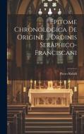 Epitome Chronologica De Origine ... Ordinis Seraphico-franciscani di Pietro Ridolfi edito da LEGARE STREET PR