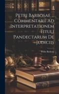 Petri Barbosae ... Commentarii Ad Interpretationem Tituli Pandectarum De Judiciis di Pedro Barbosa edito da LEGARE STREET PR