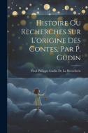 Histoire Ou Recherches Sur L'origine Des Contes, Par P. Gudin di Paul Philippe Gudin De La Brenellerie edito da LEGARE STREET PR