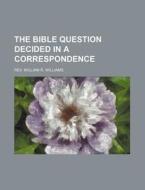 The Bible Question Decided in a Correspondence di Rev William R. Williams edito da Rarebooksclub.com