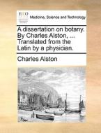 A Dissertation On Botany. By Charles Alston, ... Translated From The Latin By A Physician. di Charles Alston edito da Gale Ecco, Print Editions