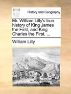 Mr. William Lilly's True History Of King James The First, And King Charles The First. di William Lilly edito da Gale Ecco, Print Editions