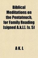 Biblical Meditations On The Pentateuch, For Family Reading [signed A.k.l.]. (v. 5) di A. K. L edito da General Books Llc