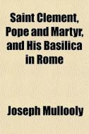 Saint Clement, Pope And Martyr, And His di Joseph Mullooly edito da General Books