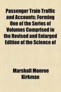 Passenger Train Traffic And Accounts; Forming One Of The Series Of Volumes Comprised In The Revised And Enlarged Edition Of The Science Of di Marshall Monroe Kirkman edito da General Books Llc