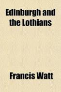 Edinburgh And The Lothians di Francis Watt edito da General Books