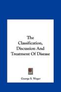 The Classification, Discussion and Treatment of Disease di George S. Weger edito da Kessinger Publishing