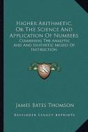 Higher Arithmetic, or the Science and Application of Numbers: Combining the Analytic and and Synthetic Modes of Instruction di James Bates Thomson edito da Kessinger Publishing
