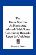 The House Sparrow at Home and Abroad: With Some Concluding Remarks Upon Its Usefulness di Thomas G. Gentry edito da Kessinger Publishing