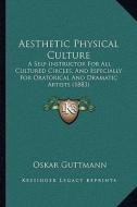 Aesthetic Physical Culture: A Self Instructor for All Cultured Circles, and Especially for Oratorical and Dramatic Artists (1883) di Oskar Guttmann edito da Kessinger Publishing