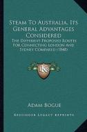 Steam to Australia, Its General Advantages Considered: The Different Proposed Routes for Connecting London and Sydney Compared (1848) di Adam Bogue edito da Kessinger Publishing