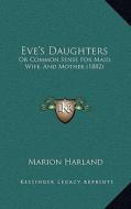 Eve's Daughters: Or Common Sense for Maid, Wife, and Mother (1882) di Marion Harland edito da Kessinger Publishing