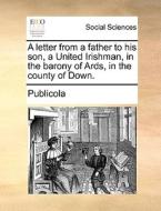 A Letter From A Father To His Son, A United Irishman, In The Barony Of Ards, In The County Of Down. di Publicola edito da Gale Ecco, Print Editions