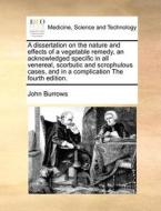 A Dissertation On The Nature And Effects Of A Vegetable Remedy, An Acknowledged Specific In All Venereal, Scorbutic And Scrophulous Cases, And In A Co di John Burrows edito da Gale Ecco, Print Editions