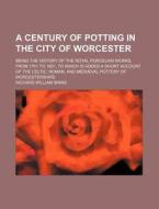 A   Century of Potting in the City of Worcester; Being the History of the Royal Porcelain Works, from 1751 to 1851, to Which Is Added a Short Account di Richard William Binns edito da Rarebooksclub.com