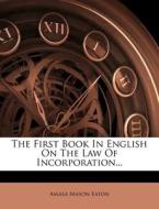 The First Book in English on the Law of Incorporation... di Amasa Mason Eaton edito da Nabu Press