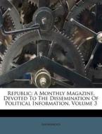 Republic: A Monthly Magazine, Devoted to the Dissemination of Political Information, Volume 3 di Anonymous edito da Nabu Press