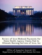 Review Of Iowa Medicaid Payments For Home Health Agency Claims Paid To Ultimate Nursing Services Of Iowa, Inc edito da Bibliogov