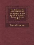 Strathbrock; Or: The History and Antiquities of the Parish of Uphall di James Primrose edito da Nabu Press