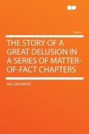 The Story of a Great Delusion in a Series of Matter-of-fact Chapters di William White edito da HardPress Publishing