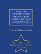 History Of The Organization, Equipment And War Service Of The Reginment Of Bengal Artillery, Compiled From Published Works, Official Records And Vario di Francis William Stubbs edito da War College Series