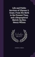 Life And Public Services Of Ulysses S. Grant, From His Birth To The Present Time, And A Biographical Sketch Og Hon. Henry Wilson di Charles A Phelps edito da Palala Press