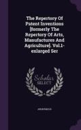 The Repertory Of Patent Inventions [formerly The Repertory Of Arts, Manufactures And Agriculture]. Vol.1-enlarged Ser di Anonymous edito da Palala Press