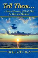 Tell Them... a Man's Discovery of God's Plan for Him and Mankind di Jack J. Szpytman edito da Xlibris