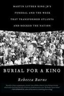Burial for a King: Martin Luther King Jr.'s Funeral and the Week That Transformed Atlanta and Rocked the Nation di Rebecca Burns edito da Scribner Book Company