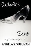Cinderella's Secret: How You Can Find Your Happily-Ever-After! di Angela S. Sullivan edito da Createspace