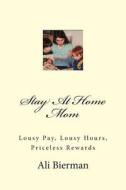 Stay at Home Mom: Lousy Pay, Lousy Hours, Priceless Rewards di Ali Bierman edito da Createspace
