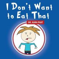 I Don't Want To Eat That di DR. KARA PAAT edito da Lightning Source Uk Ltd