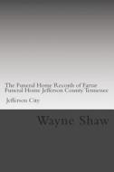 The Funeral Home Records of Farrar Funeral Home Jefferson County Tennessee Jefferson City.: Funeral Home Records of Jefferson County Tennessee di Wayne A. Shaw edito da Createspace