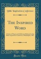 The Inspired Word: A Series of Papers and Addresses Delivered at the Bible-Inspiration Conference, Philadelphia, 1887 (Classic Reprint) di Bible Inspiration Conference edito da Forgotten Books