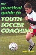 The Practical Guide to Youth Soccer Coaching di Jason Carney edito da REEDSWAIN