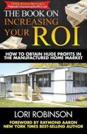 The Book on Increasing Your ROI: How to Obtain Huge Profits in the Manufactured Home Market di Lori Robinson edito da LIGHTNING SOURCE INC