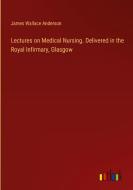 Lectures on Medical Nursing. Delivered in the Royal Infirmary, Glasgow di James Wallace Anderson edito da Outlook Verlag