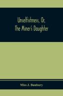 Unselfishness, Or, The Miner'S Daughter di Miss J. Bunbury edito da Alpha Editions