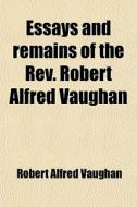 Essays And Remains Of The Rev. Robert Alfred Vaughan di Robert Alfred Vaughan edito da General Books Llc