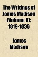 The Writings Of James Madison (volume 9); 1819-1836 di James Madison edito da General Books Llc