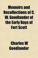 Memoirs And Recollections Of C. W. Goodlander Of The Early Days Of Fort Scott di Charles W. Goodlander edito da General Books Llc