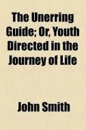 The Unerring Guide; Or, Youth Directed In The Journey Of Life di John Smith edito da General Books Llc